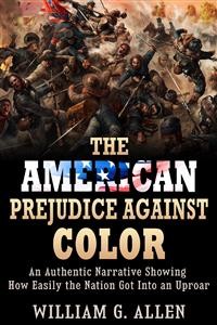 Cover The American Prejudice Against Color - An authentic Narrative showing how easily the Nation got into an Uproar