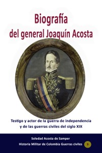 Cover Biografia del general Joaquin Acosta Testigo y actor de la guerra de independencia y de las guerras civiles del siglo XIX