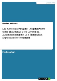 Cover Die Konsolidierung des Ostgotenreichs unter Theoderich dem Großen im Zusammenhang mit den fränkischen Expansionsbestrebungen