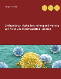 Cover Die homöopathische Behandlung und Heilung von Krebs und metastasierten Tumoren