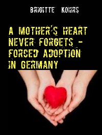 Cover A mother's heart never forgets - forced adoption in Germany