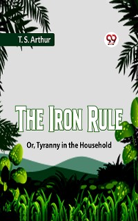 Cover The Iron Rule Or, Tyranny In The Household