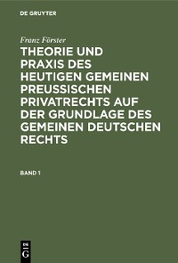 Cover Franz Förster: Theorie und Praxis des heutigen gemeinen preußischen Privatrechts auf der Grundlage des gemeinen deutschen Rechts. Band 1