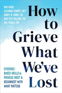 Cover How to Grieve What We've Lost : Evidence-Based Skills to Process Grief and Reconnect with What Matters