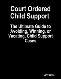 Cover Court Ordered Child Support  -  The Ultimate Guide to Avoiding, Winning, or Vacating, Child Support Cases