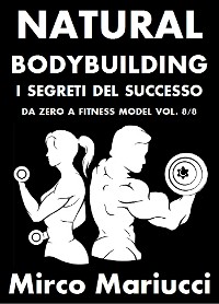 Cover Natural Bodybuilding. I Segreti del Successo. Da Zero a Fitness Model. Vol. 8/8