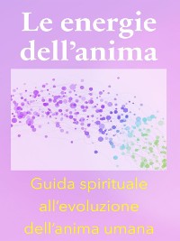 Cover Le energie dell’anima - Breve Guida Spirituale all’evoluzione dell’anima umana