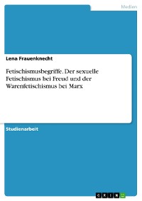 Cover Fetischismusbegriffe. Der sexuelle Fetischismus bei Freud und der Warenfetischismus bei Marx