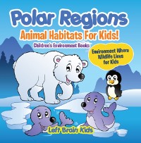 Cover Polar Regions - Animal Habitats for Kids! Environment Where Wildlife Lives for Kids - Children's Environment Books