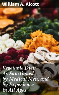 Cover Vegetable Diet: As Sanctioned by Medical Men, and by Experience in All Ages