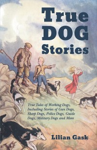 Cover True Dog Stories - True Tales of Working Dogs, Including Stories of Gun Dogs, Sheep Dogs, Police Dogs, Guide Dogs, Military Dogs and More