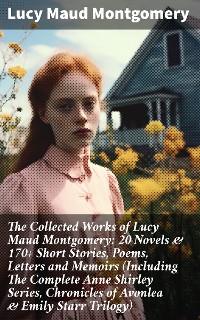 Cover The Collected Works of Lucy Maud Montgomery: 20 Novels & 170+ Short Stories, Poems, Letters and Memoirs (Including The Complete Anne Shirley Series, Chronicles of Avonlea & Emily Starr Trilogy)