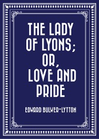 Cover The Lady of Lyons; Or, Love and Pride
