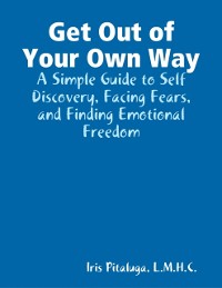 Cover Get Out of Your Own Way: A Simple Guide to Self Discovery, Facing Fears, and Finding Emotional Freedom