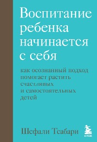 Cover Воспитание ребенка начинается с себя. Как осознанный подход помогает растить счастливых и самостоятельных детей