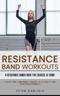 Cover Resistance Bands Workout: A Resistance Bands Book for Exercise at Home (A Quick and Convenient Exercise to Getting Fit and Developing Strength)