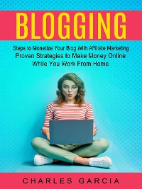 Cover Blogging: Steps to Monetize Your Blog With Affiliate Marketing (Proven Strategies to Make Money Online While You Work From Home)