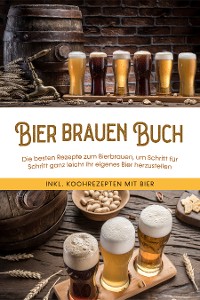 Cover Bier brauen Buch: Die besten Rezepte zum Bierbrauen, um Schritt für Schritt ganz leicht Ihr eigenes Bier herzustellen - inkl. Kochrezepten mit Bier