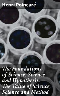 Cover The Foundations of Science: Science and Hypothesis, The Value of Science, Science and Method