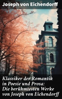 Cover Klassiker der Romantik in Poesie und Prosa: Die berühmtesten Werke von Joseph von Eichendorff