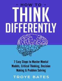 Cover How to Think Differently: 7 Easy Steps to Master Mental Models, Critical Thinking, Decision Making & Problem Solving