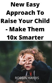 Cover New Easy Approach To Raise Your Child - Make Them 10x Smarter
