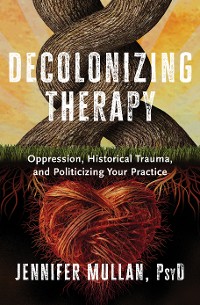 Cover Decolonizing Therapy: Oppression, Historical Trauma, and Politicizing Your Practice