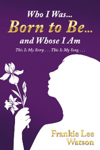 Cover Who I Was . . . Born to Be . . . and Whose I Am