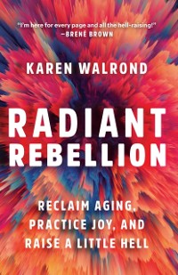 Cover Radiant Rebellion: Reclaim Aging, Practice Joy, and Raise a Little Hell