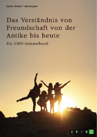 Cover Das Verständnis von Freundschaft von der Antike bis heute. Arten, Bedeutung und Entstehung von Freundschaft