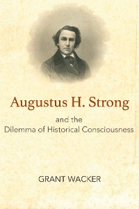 Cover Augustus H. Strong and the Dilemma of Historical Consciousness