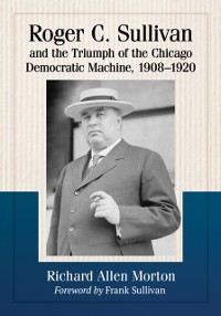 Cover Roger C. Sullivan and the Triumph of the Chicago Democratic Machine, 1908-1920