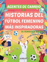 Cover Agentes de Cambio: Las Historias Del Fútbol Femenino Más Inspiradoras de Todos Los Tiempos! Para Niñas Soñadoras