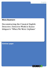 Cover Deconstructing the Classical English Detective. Detective Work in Kazuo Ishiguro's "When We Were Orphans"