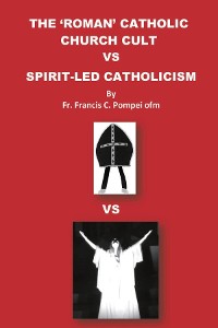 Cover THE 'ROMAN' CATHOLIC CHURCH CULT VS SPIRIT-LED CATHOLICISM