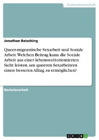 Cover Queer-migrantische Sexarbeit und Soziale Arbeit. Welchen Beitrag kann die Soziale Arbeit aus einer lebensweltorientierten Sicht leisten, um queeren Sexarbeitern einen besseren Alltag zu ermöglichen?