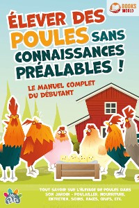 Cover Élever des poules sans connaissances préalables ! Le manuel complet du débutant: Tout savoir sur l'élevage de poules dans son jardin - Poulailler, nourriture, entretien, soins, races, œufs, etc