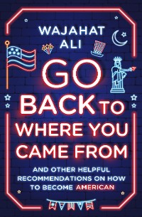 Cover Go Back to Where You Came From: And Other Helpful Recommendations on How to Become American