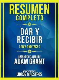 Cover Resumen Completo - Dar Y Recibir (Give And Take) - Basado En El Libro De Adam Grant