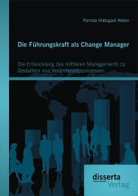 Cover Die Führungskraft als Change Manager: Die Entwicklung des mittleren Managements zu Gestaltern von Veränderungsprozessen