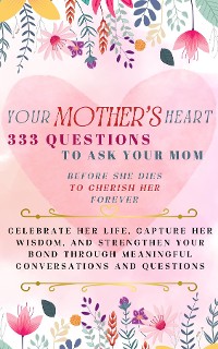 Cover Your Mother's Heart 333 Questions to Ask Your Mom Before She Dies to Cherish Her Forever