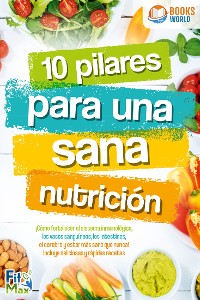 Cover 10 pilares para una sana nutrición. ¡Cómo fortalecer el sistema inmunológico, los vasos sanguíneos, los intestinos, el cerebro y estar más sano que nunca! Incluye deliciosas y rápidas recetas