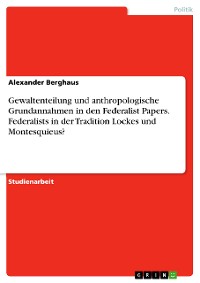 Cover Gewaltenteilung und anthropologische Grundannahmen in den Federalist Papers. Federalists in der Tradition Lockes und Montesquieus?