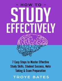 Cover How to Study Effectively: 7 Easy Steps to Master Effective Study Skills, Student Success, Note Taking & Exam Preparation