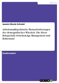 Cover Arbeitsmarktpolitische Herausforderungen des demografischen Wandels. Die ältere Belegschaft zwischen Age Management und Ruhestand