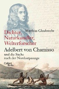 Cover Dichter, Naturkundler, Welterforscher: Adelbert von Chamisso und die Suche nach der Nordostpassage