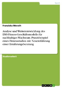 Cover Analyse und Weiterentwicklung des EMS-Fitness-Geschäftsmodells für nachhaltiges Wachstum. Praxisbeispiel eines Fitnessstudios mit Neueinführung einer Ernährungsberatung