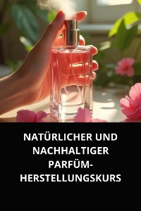 Cover NATÜRLICHER UND NACHHALTIGER PARFÜM-HERSTELLUNGSKURS