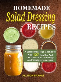 Cover Homemade Salad Dressing Recipes: A Salad Dressings Cookbook With 127 Healthy And Creative Salad Dressings And Vinaigrette Recipes