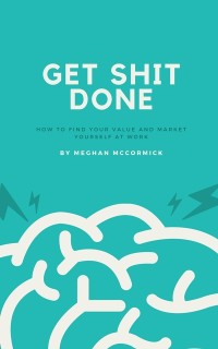 Cover Get Shit Done: A Guide to Finding Your Value and Marketing Yourself at Work